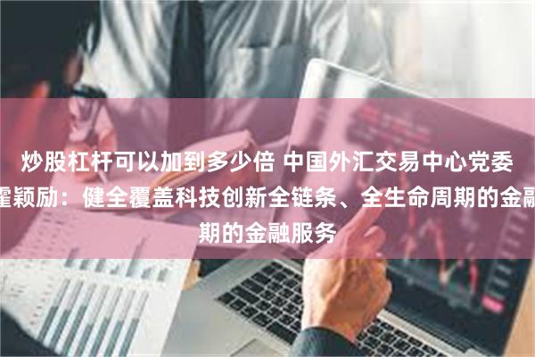 炒股杠杆可以加到多少倍 中国外汇交易中心党委书记霍颖励：健全覆盖科技创新全链条、全生命周期的金融服务