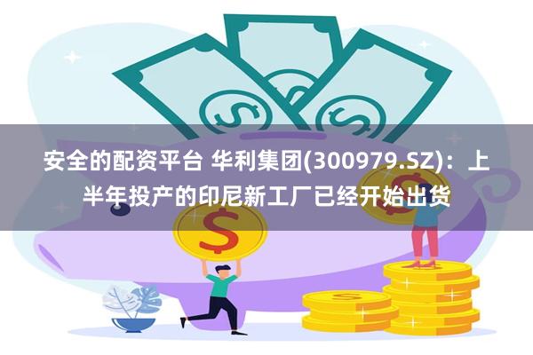 安全的配资平台 华利集团(300979.SZ)：上半年投产的印尼新工厂已经开始出货