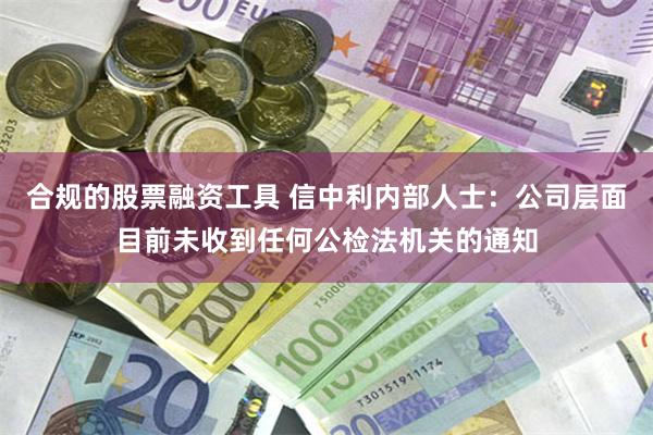 合规的股票融资工具 信中利内部人士：公司层面目前未收到任何公检法机关的通知