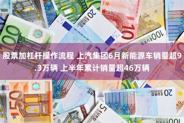 股票加杠杆操作流程 上汽集团6月新能源车销量超9.3万辆 上半年累计销量超46万辆