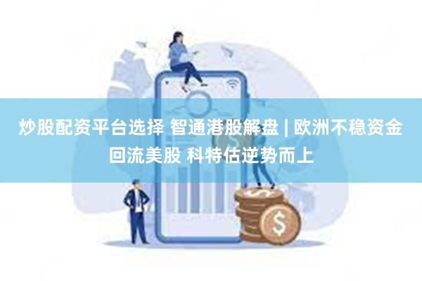 炒股配资平台选择 智通港股解盘 | 欧洲不稳资金回流美股 科特估逆势而上