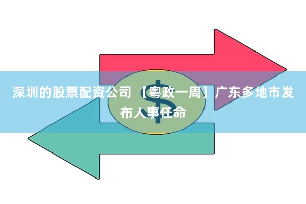 深圳的股票配资公司 【粤政一周】广东多地市发布人事任命