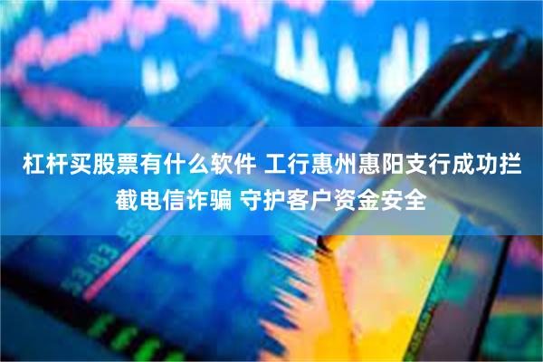 杠杆买股票有什么软件 工行惠州惠阳支行成功拦截电信诈骗 守护客户资金安全