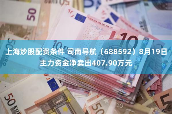 上海炒股配资条件 司南导航（688592）8月19日主力资金净卖出407.90万元