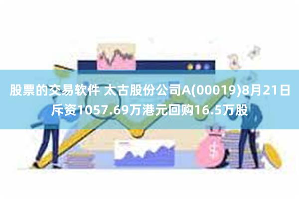 股票的交易软件 太古股份公司A(00019)8月21日斥资1057.69万港元回购16.5万股