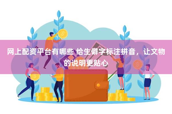 网上配资平台有哪些 给生僻字标注拼音，让文物的说明更贴心