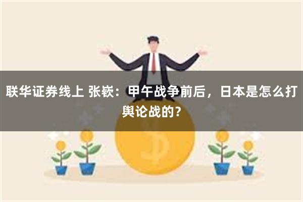 联华证券线上 张嵚：甲午战争前后，日本是怎么打舆论战的？