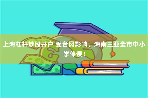 上海杠杆炒股开户 受台风影响，海南三亚全市中小学停课！