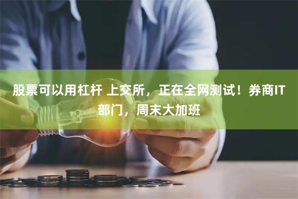 股票可以用杠杆 上交所，正在全网测试！券商IT部门，周末大加班