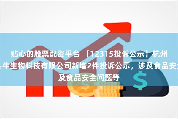 贴心的股票配资平台 【12315投诉公示】杭州认养一头牛生物科技有限公司新增2件投诉公示，涉及食品安全问题等