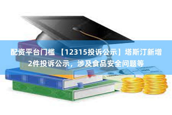 配资平台门槛 【12315投诉公示】塔斯汀新增2件投诉公示，涉及食品安全问题等