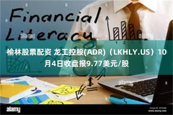 榆林股票配资 龙工控股(ADR)（LKHLY.US）10月4日收盘报9.77美元/股