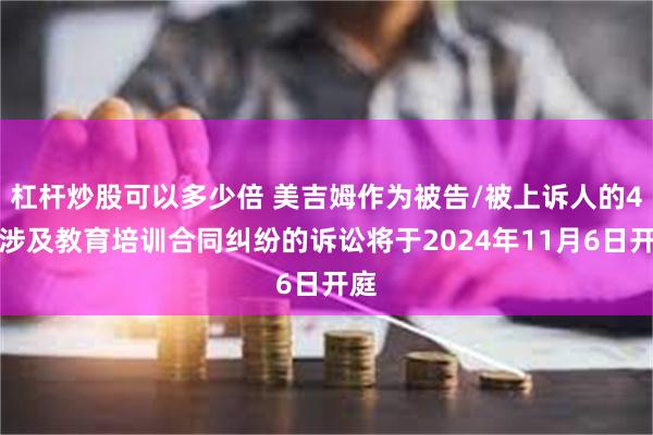 杠杆炒股可以多少倍 美吉姆作为被告/被上诉人的4起涉及教育培训合同纠纷的诉讼将于2024年11月6日开庭