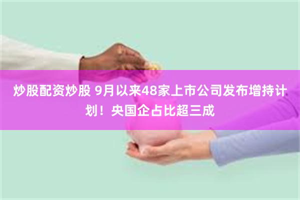 炒股配资炒股 9月以来48家上市公司发布增持计划！央国企占比超三成