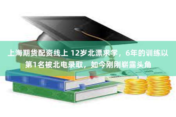 上海期货配资线上 12岁北漂求学，6年的训练以第1名被北电录取，如今刚刚崭露头角