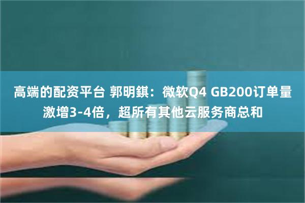 高端的配资平台 郭明錤：微软Q4 GB200订单量激增3-4倍，超所有其他云服务商总和