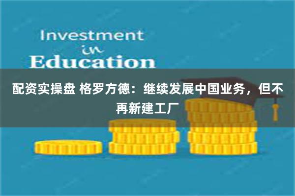 配资实操盘 格罗方德：继续发展中国业务，但不再新建工厂