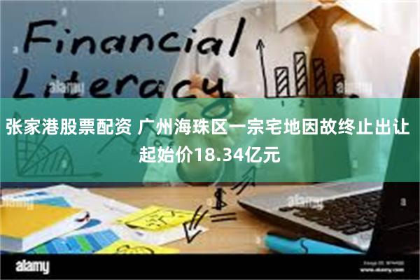 张家港股票配资 广州海珠区一宗宅地因故终止出让 起始价18.34亿元