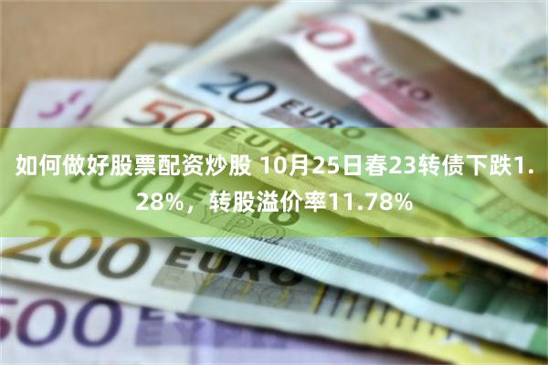 如何做好股票配资炒股 10月25日春23转债下跌1.28%，转股溢价率11.78%