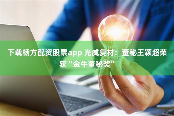 下载杨方配资股票app 光威复材：董秘王颖超荣获“金牛董秘奖”