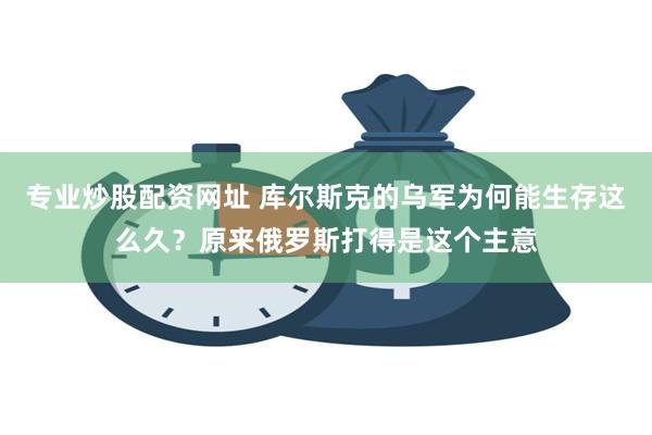 专业炒股配资网址 库尔斯克的乌军为何能生存这么久？原来俄罗斯打得是这个主意