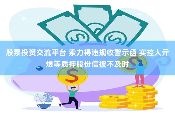 股票投资交流平台 索力得违规收警示函 实控人亓煜等质押股份信披不及时