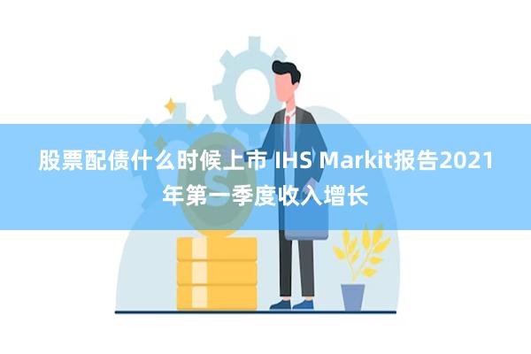 股票配债什么时候上市 IHS Markit报告2021年第一季度收入增长