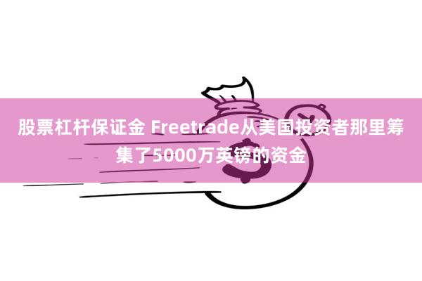 股票杠杆保证金 Freetrade从美国投资者那里筹集了5000万英镑的资金