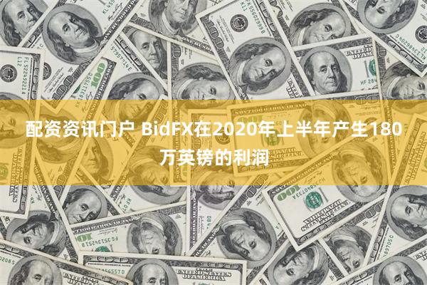 配资资讯门户 BidFX在2020年上半年产生180万英镑的利润