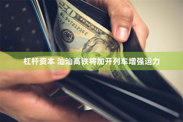 杠杆资本 汕汕高铁将加开列车增强运力