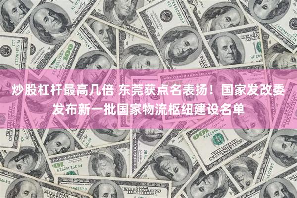 炒股杠杆最高几倍 东莞获点名表扬！国家发改委发布新一批国家物流枢纽建设名单