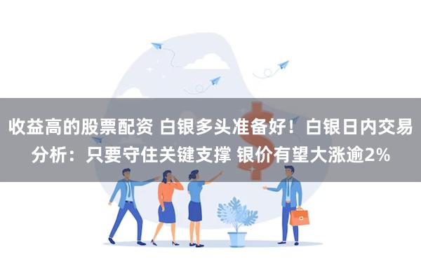 收益高的股票配资 白银多头准备好！白银日内交易分析：只要守住关键支撑 银价有望大涨逾2%