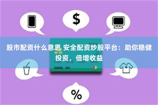 股市配资什么意思 安全配资炒股平台：助你稳健投资，倍增收益