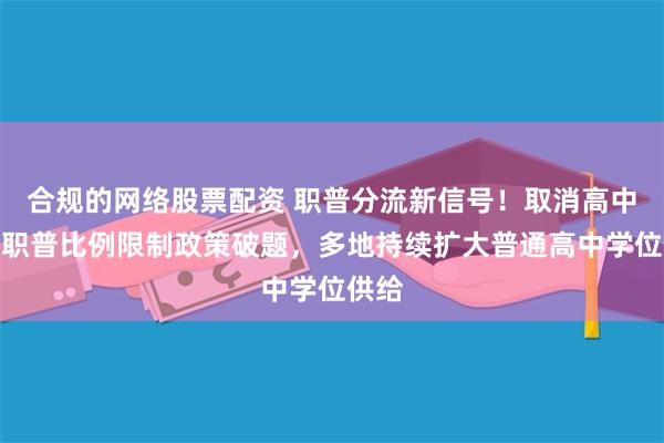 合规的网络股票配资 职普分流新信号！取消高中阶段职普比例限制政策破题，多地持续扩大普通高中学位供给