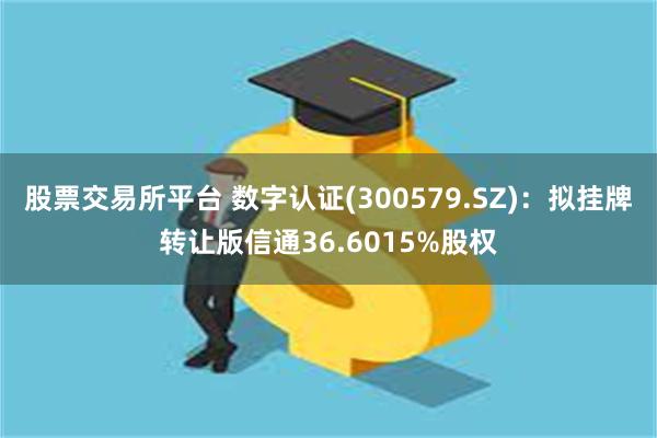 股票交易所平台 数字认证(300579.SZ)：拟挂牌转让版信通36.6015%股权