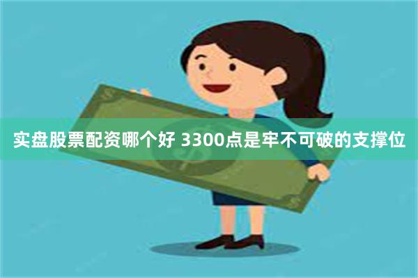 实盘股票配资哪个好 3300点是牢不可破的支撑位