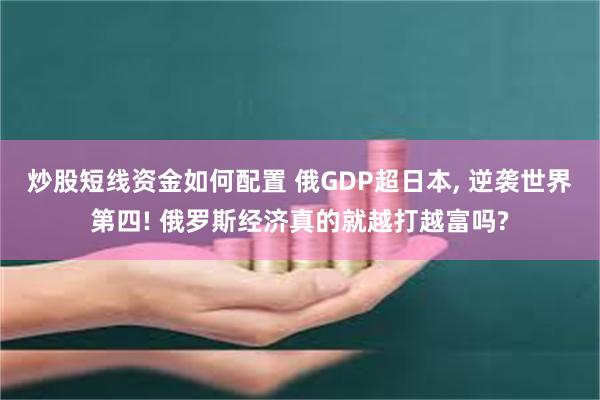 炒股短线资金如何配置 俄GDP超日本, 逆袭世界第四! 俄罗斯经济真的就越打越富吗?