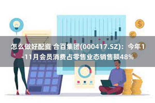 怎么做好配资 合百集团(000417.SZ)：今年1-11月会员消费占零售业态销售额48%