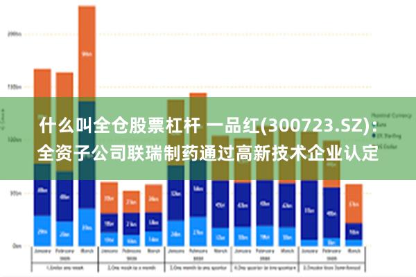 什么叫全仓股票杠杆 一品红(300723.SZ)：全资子公司联瑞制药通过高新技术企业认定