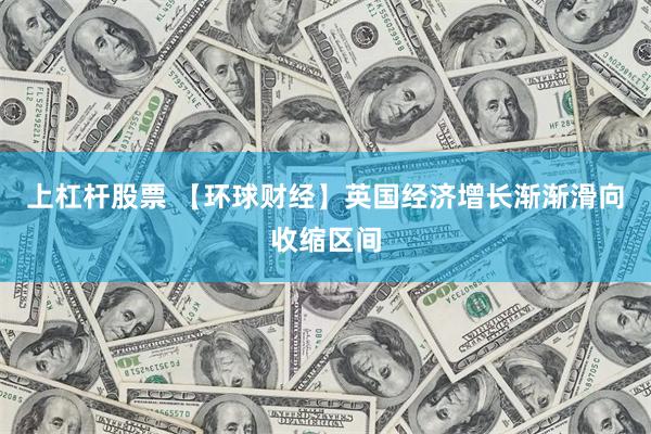 上杠杆股票 【环球财经】英国经济增长渐渐滑向收缩区间