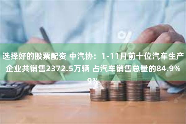 选择好的股票配资 中汽协：1-11月前十位汽车生产企业共销售2372.5万辆 占汽车销售总量的84.9%