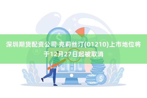 深圳期货配资公司 克莉丝汀(01210)上市地位将于12月27日起被取消