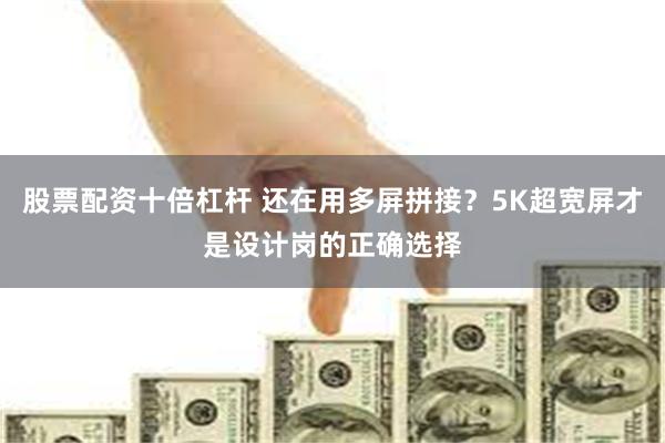 股票配资十倍杠杆 还在用多屏拼接？5K超宽屏才是设计岗的正确选择