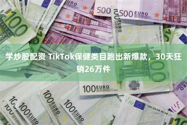 学炒股配资 TikTok保健类目跑出新爆款，30天狂销26万件