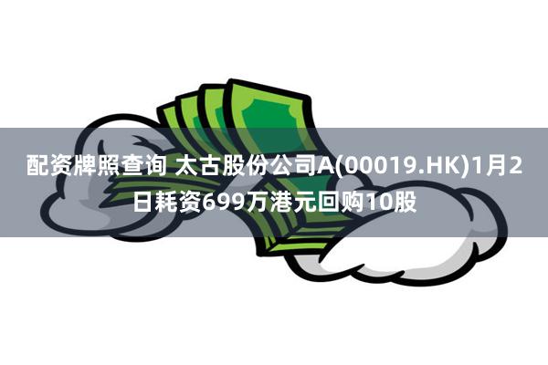 配资牌照查询 太古股份公司A(00019.HK)1月2日耗资699万港元回购10股