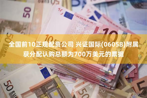 全国前10正规配资公司 兴证国际(06058)附属获分配认购总额为700万美元的票据