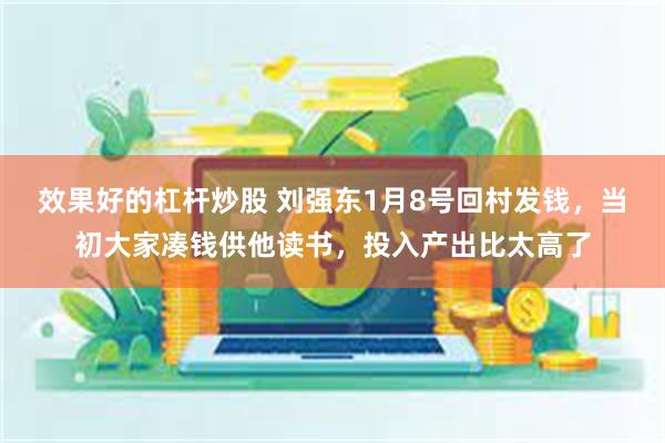 效果好的杠杆炒股 刘强东1月8号回村发钱，当初大家凑钱供他读书，投入产出比太高了