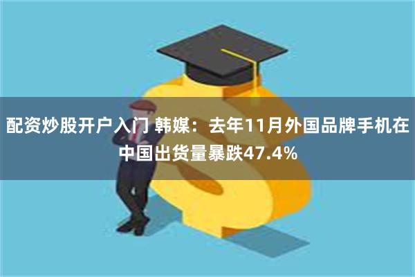 配资炒股开户入门 韩媒：去年11月外国品牌手机在中国出货量暴跌47.4%