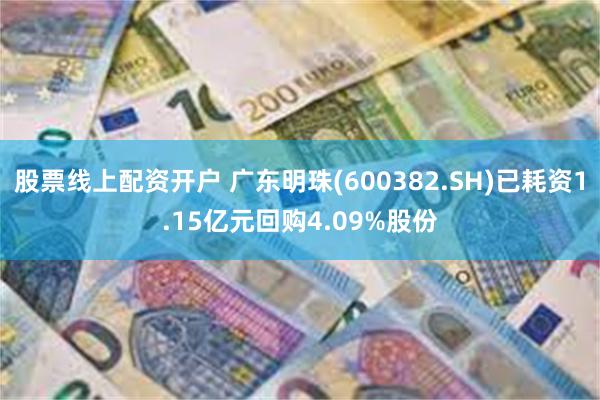 股票线上配资开户 广东明珠(600382.SH)已耗资1.15亿元回购4.09%股份