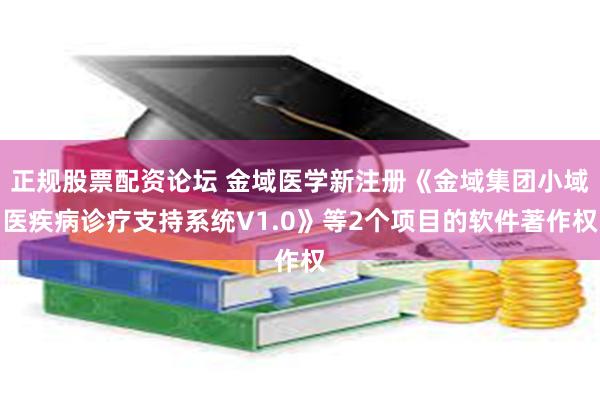 正规股票配资论坛 金域医学新注册《金域集团小域医疾病诊疗支持系统V1.0》等2个项目的软件著作权